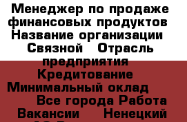 Менеджер по продаже финансовых продуктов › Название организации ­ Связной › Отрасль предприятия ­ Кредитование › Минимальный оклад ­ 27 000 - Все города Работа » Вакансии   . Ненецкий АО,Волоковая д.